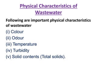 Physical Characteristics of
Wastewater
Following are important physical characteristics
of wastewater
(i) Colour
(ii) Odour
(iii) Temperature
(iv) Turbidity
(v) Solid contents (Total solids).
 