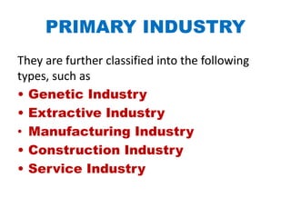 PRIMARY INDUSTRY
They are further classified into the following
types, such as
• Genetic Industry
• Extractive Industry
• Manufacturing Industry
• Construction Industry
• Service Industry
 