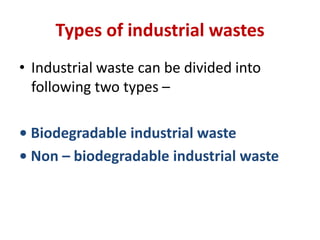 Types of industrial wastes
• Industrial waste can be divided into
following two types –
• Biodegradable industrial waste
• Non – biodegradable industrial waste
 
