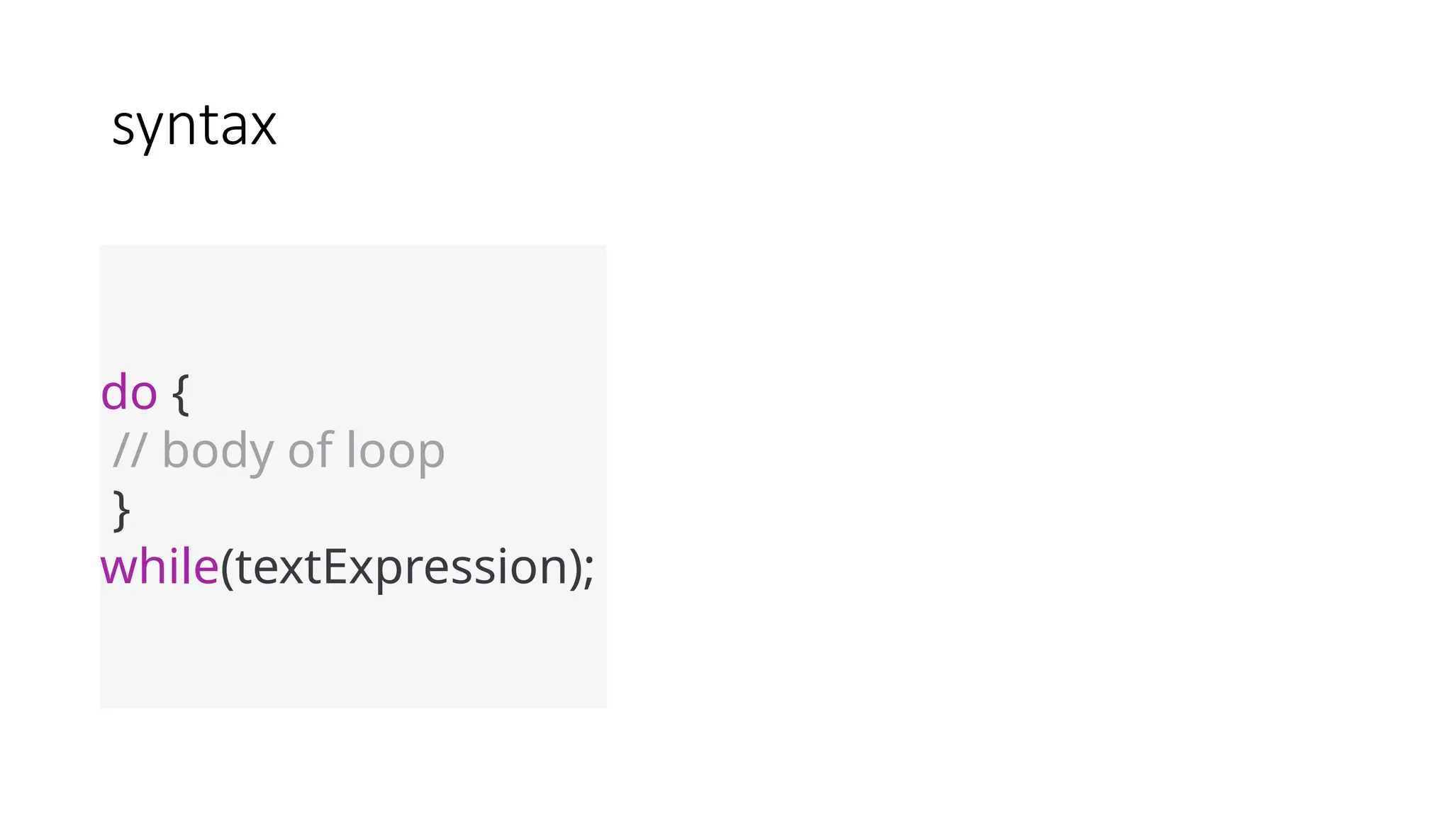 syntax
do {
// body of loop
}
while(textExpression);
 