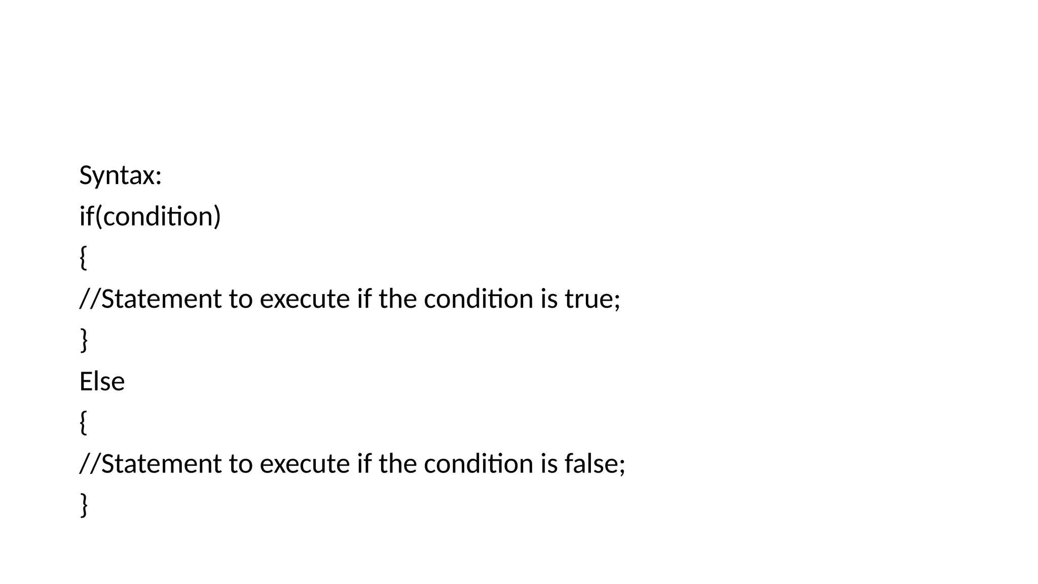 Syntax:
if(condition)
{
//Statement to execute if the condition is true;
}
Else
{
//Statement to execute if the condition is false;
}
 
