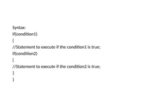 Syntax:
if(condition1)
{
//Statement to execute if the condition1 is true;
if(condition2)
{
//Statement to execute if the condition2 is true;
}
}
 