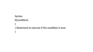 Syntax:
if(condition)
{
//Statement to execute if the condition is true;
}
 