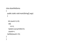 class dowhileDemo
{
public static void main(String[] args)
{
int count=1,i=0;
do{
i=i+1;
System.out.println(+i);
count++;
}while(count<=5);
}
}
 