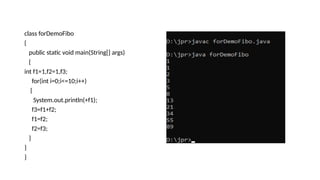 class forDemoFibo
{
public static void main(String[] args)
{
int f1=1,f2=1,f3;
for(int i=0;i<=10;i++)
{
System.out.println(+f1);
f3=f1+f2;
f1=f2;
f2=f3;
}
}
}
 