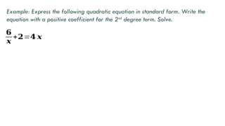 𝟔
𝒙
+𝟐=𝟒 𝒙
Example: Express the following quadratic equation in standard form. Write the
equation with a positive coefficient for the 2nd
degree term. Solve.
 