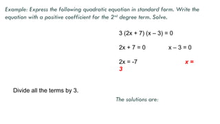 Divide all the terms by 3.
3 (2x + 7) (x – 3) = 0
2x + 7 = 0 x – 3 = 0
2x = -7 x =
3
Example: Express the following quadratic equation in standard form. Write the
equation with a positive coefficient for the 2nd
degree term. Solve.
The solutions are:
 