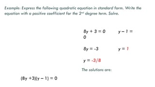 (8y +3)(y – 1) = 0
8y + 3 = 0 y – 1 =
0
8y = -3 y = 1
y = -3/8
Example: Express the following quadratic equation in standard form. Write the
equation with a positive coefficient for the 2nd
degree term. Solve.
The solutions are:
 