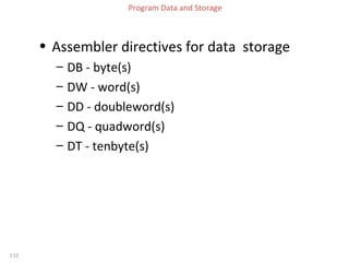 133 
Program Data and Storage 
• Assembler directives for data storage 
– DB - byte(s) 
– DW - word(s) 
– DD - doubleword(s) 
– DQ - quadword(s) 
– DT - tenbyte(s) 
 