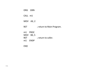 156 
ORG 100h 
CALL m1 
MOV AX, 2 
RET ; return to Main Program. 
m1 PROC 
MOV BX, 5 
RET ; return to caller. 
m1 ENDP 
END 
 