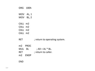 157 
ORG 100h 
MOV AL, 1 
MOV BL, 2 
CALL m2 
CALL m2 
CALL m2 
CALL m2 
RET ; return to operating system. 
m2 PROC 
MUL BL ; AX = AL * BL. 
RET ; return to caller. 
m2 ENDP 
END 
 