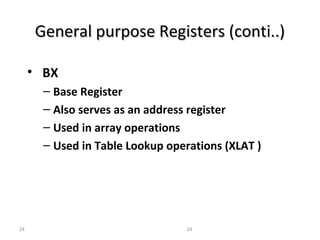 GGeenneerraall ppuurrppoossee RReeggiisstteerrss ((ccoonnttii....)) 
• BX 
– Base Register 
– Also serves as an address register 
– Used in array operations 
– Used in Table Lookup operations (XLAT ) 
24 24 
 