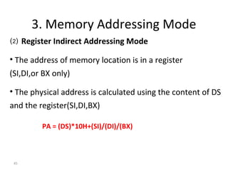 3. Memory Addressing Mode 
⑵ Register Indirect Addressing Mode 
• The address of memory location is in a register 
(SI,DI,or BX only) 
• The physical address is calculated using the content of DS 
and the register(SI,DI,BX) 
45 
PA = (DS)*10H+(SI)/(DI)/(BX) 
 
