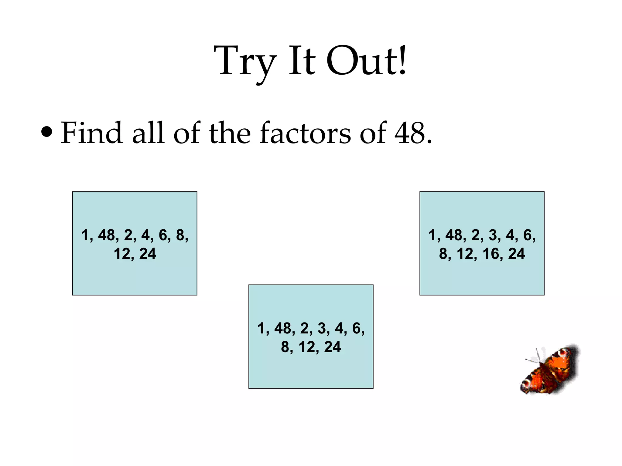 Try It Out! Find all of the factors of 48. 1, 48, 2, 4, 6, 8, 12, 24 1, 48, 2, 3, 4, 6, 8, 12, 24 1, 48, 2, 3, 4, 6, 8, 12, 16, 24 