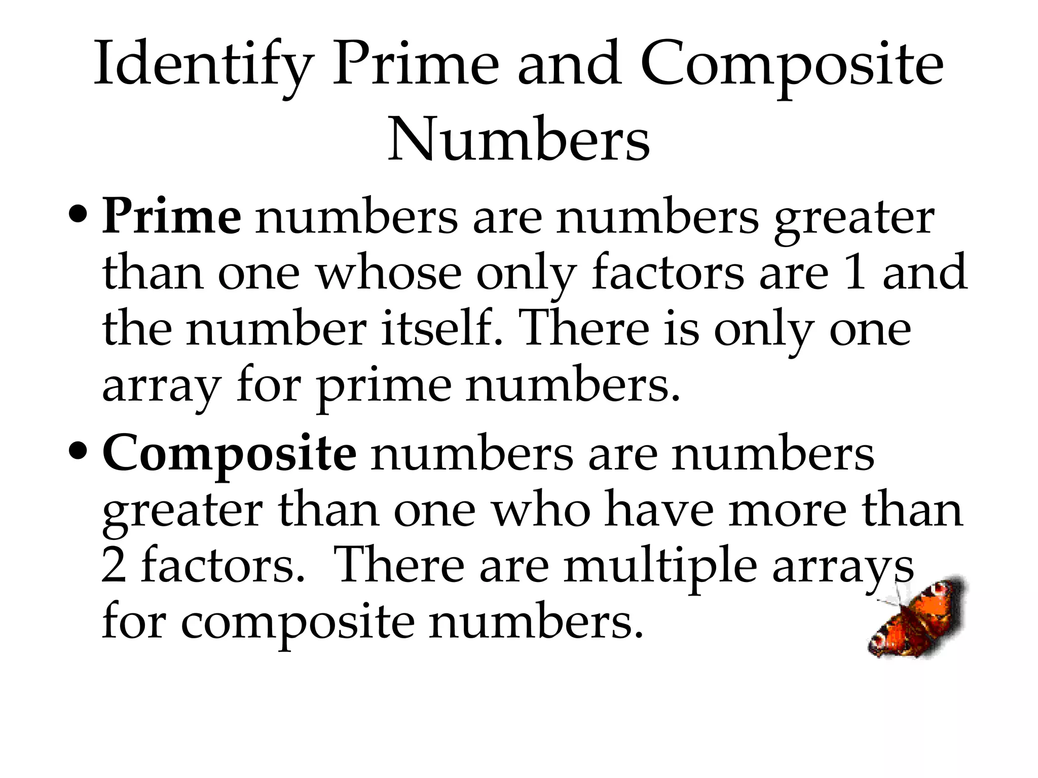 Identify Prime and Composite Numbers Prime  numbers are numbers greater than one whose only factors are 1 and the number itself. There is only one array for prime numbers. Composite  numbers are numbers greater than one who have more than 2 factors.  There are multiple arrays for composite numbers. 