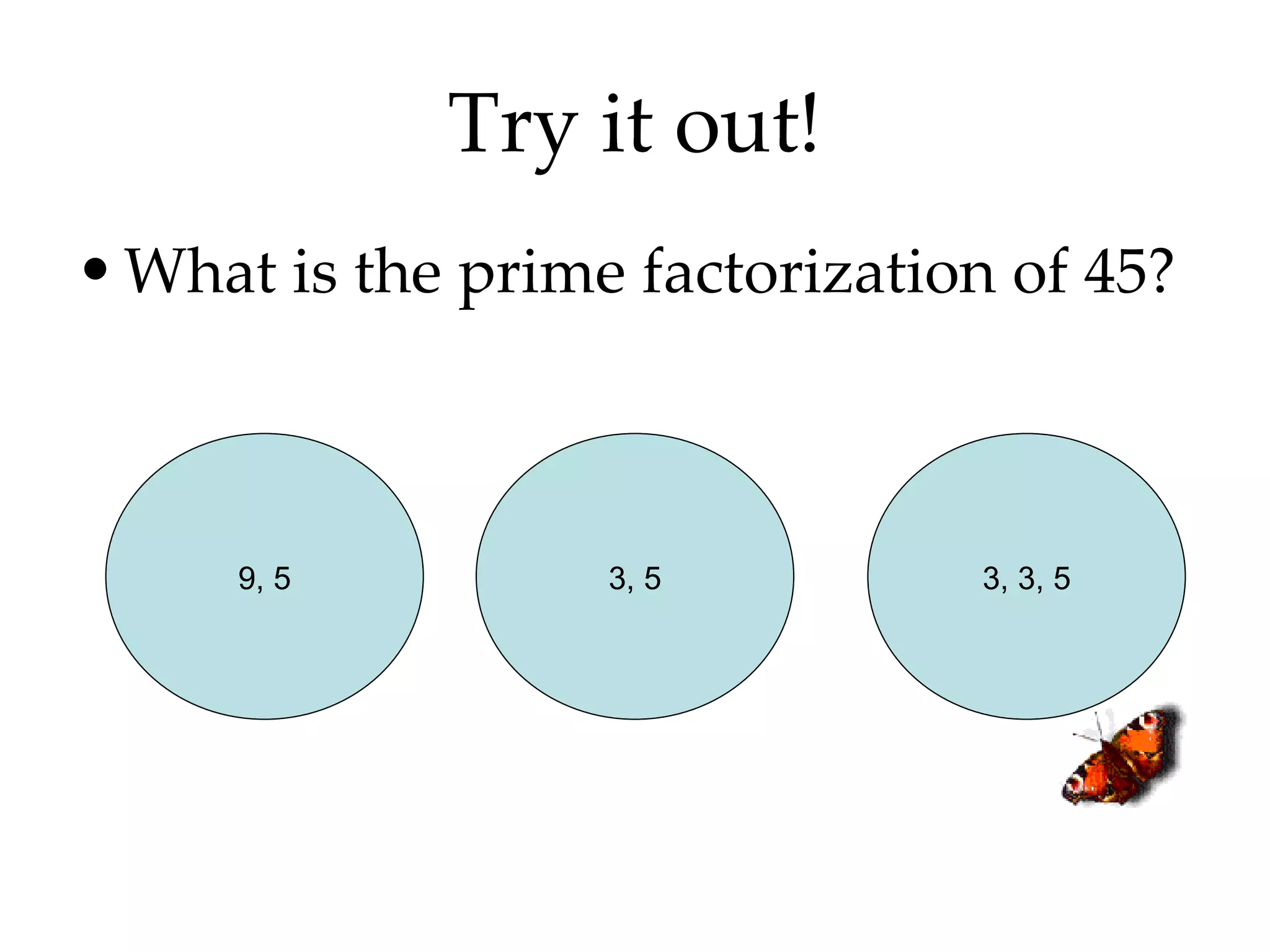 Try it out! What is the prime factorization of 45? 9, 5 3, 5 3, 3, 5 