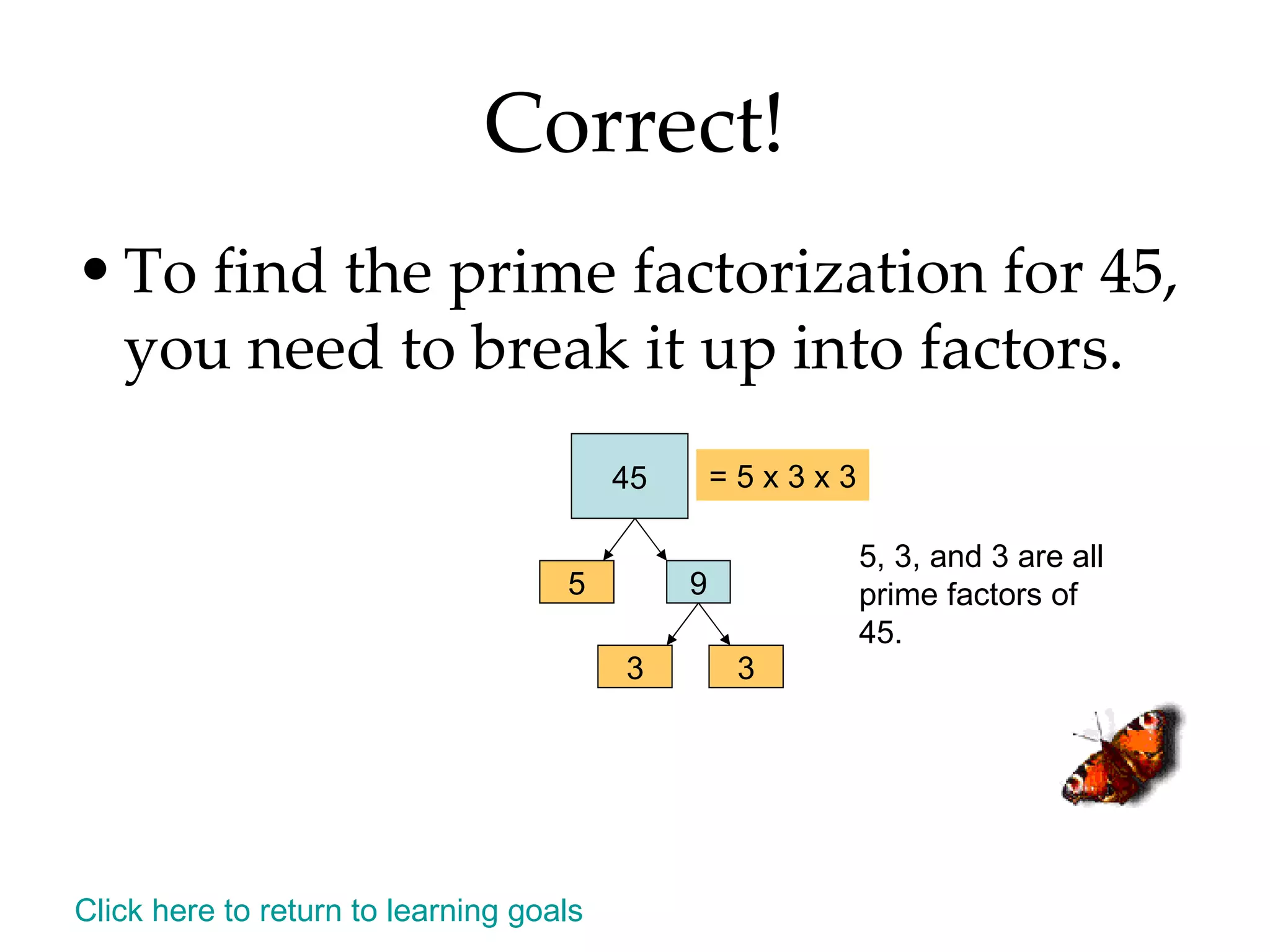 Correct! To find the prime factorization for 45, you need to break it up into factors. Click here to return to learning goals 45 5 9 3 3 = 5 x 3 x 3 5, 3, and 3 are all prime factors of 45. 