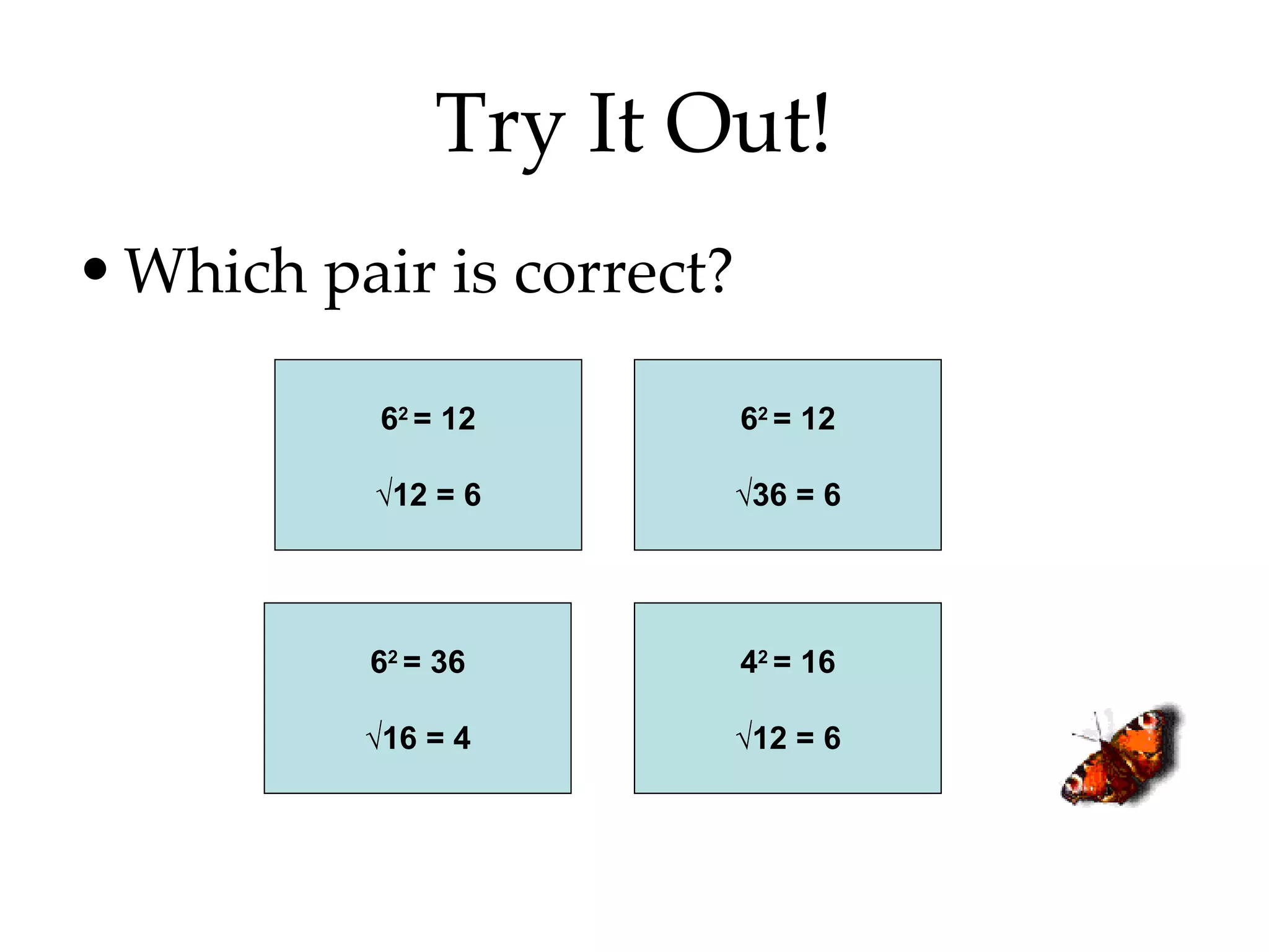 Try It Out! Which pair is correct? 6 2  = 12 √ 12 = 6 6 2  = 36 √ 16 = 4 6 2  = 12 √ 36 = 6 4 2  = 16 √ 12 = 6 