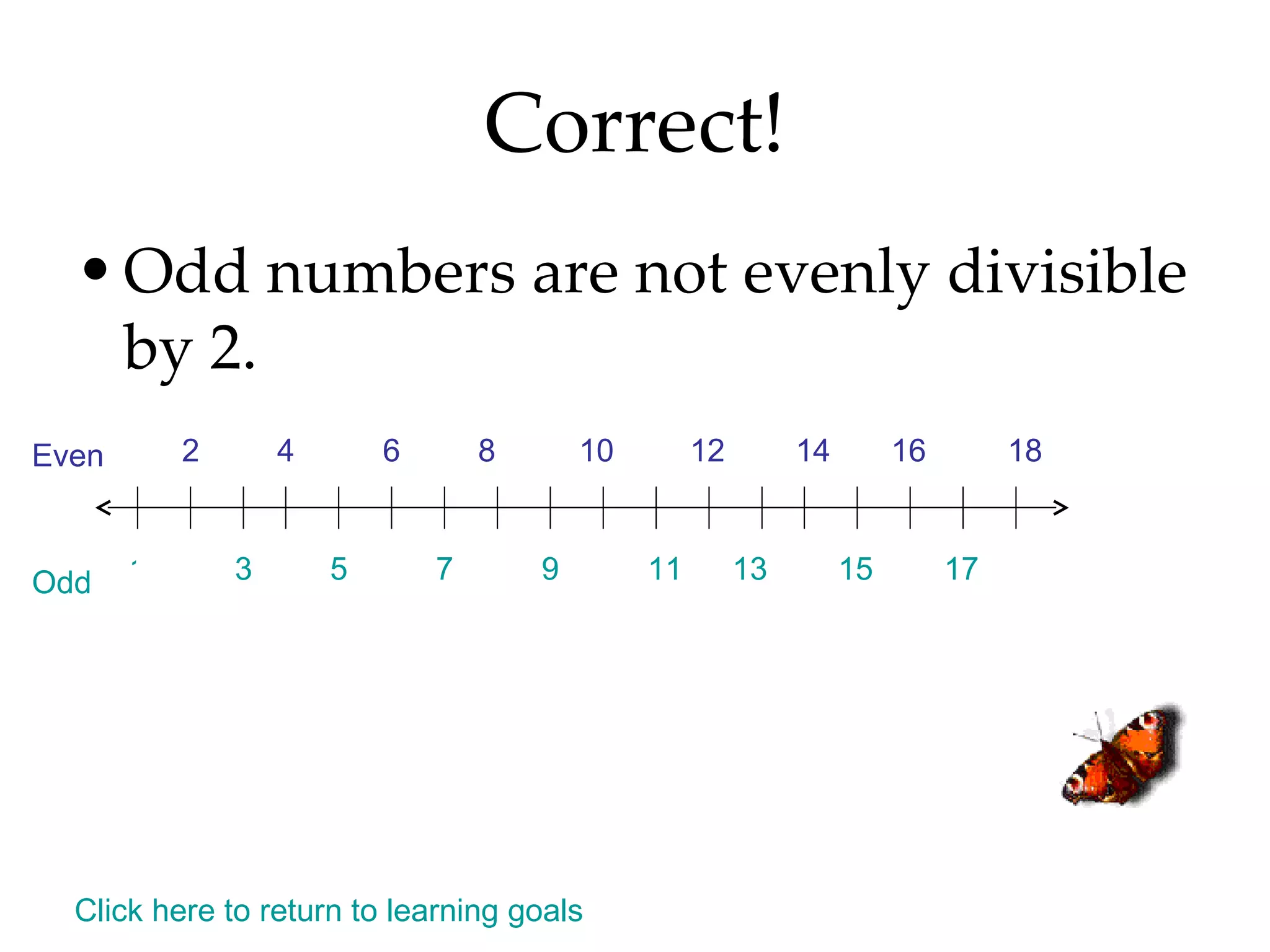 Correct! Odd numbers are not evenly divisible by 2.  Click here to return to learning goals 1 2 Even Odd 3 5 7 9 11 13 15 17 4 6 8 10 12 14 16 18 