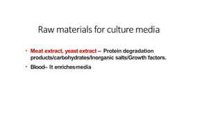 • Meat extract, yeast extract – Protein degradation
products/carbohydrates/Inorganic salts/Growth factors.
• Blood– It enrichesmedia
Raw materials for culture media
 