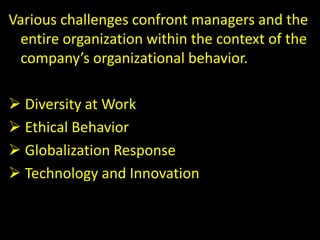 Various challenges confront managers and the
entire organization within the context of the
company’s organizational behavior.
 Diversity at Work
 Ethical Behavior
 Globalization Response
 Technology and Innovation
 