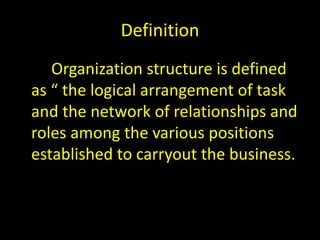 Definition
Organization structure is defined
as “ the logical arrangement of task
and the network of relationships and
roles among the various positions
established to carryout the business.
 