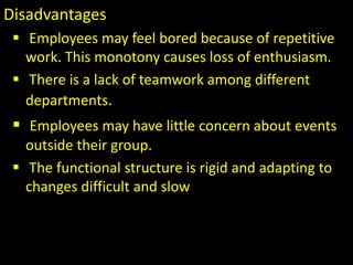 Disadvantages
 Employees may feel bored because of repetitive
work. This monotony causes loss of enthusiasm.
 There is a lack of teamwork among different
departments.
 Employees may have little concern about events
outside their group.
 The functional structure is rigid and adapting to
changes difficult and slow
 