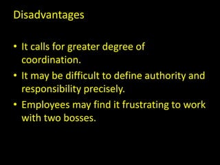Disadvantages
• It calls for greater degree of
coordination.
• It may be difficult to define authority and
responsibility precisely.
• Employees may find it frustrating to work
with two bosses.
 