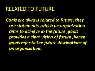 RELATED TO FUTURE
Goals are always related to future, they
are statements ,which an organization
aims to achieve in the future ,goals
provides a clear vision of future ,hence
goals refer to the future destinations of
an organization.
 