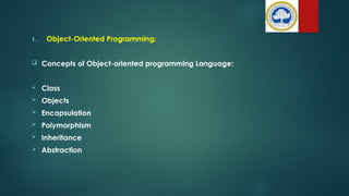 1. Object-Oriented Programming:
 Concepts of Object-oriented programming Language:
 Class
 Objects
 Encapsulation
 Polymorphism
 Inheritance
 Abstraction
 