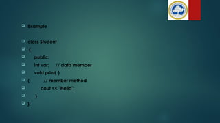  Example
 class Student
 {
 public:
 int var; // data member
 void print( )
 { // member method
 cout << "Hello";
 }
 };
 