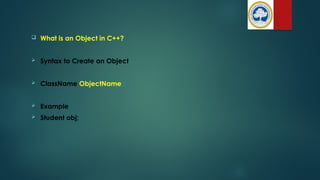  What is an Object in C++?
 Syntax to Create an Object
 ClassName ObjectName ;
 Example
 Student obj;
 