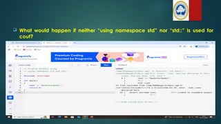  What would happen if neither “using namespace std” nor “std::” is used for
cout?
 