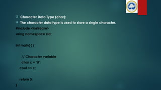  Character Data Type (char):
 The character data type is used to store a single character.
#include <iostream>
using namespace std;
int main( ) {
// Character variable
char c = ‘U';
cout << c;
return 0;
}
 