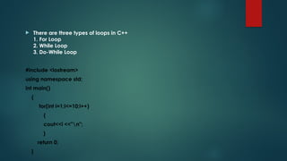  There are three types of loops in C++
1. For Loop
2. While Loop
3. Do-While Loop
#include <iostream>
using namespace std;
int main()
{
for(int i=1;i<=10;i++)
{
cout<<i <<"n";
}
return 0;
}
 