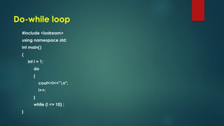 Do-while loop
#include <iostream>
using namespace std;
int main()
{
int i = 1;
do
{
cout<<i<<"n";
i++;
}
while (i <= 10) ;
}
 