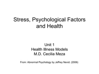 Stress, Psychological Factors and Health Unit 1 Health Illness Models M.D. Cecilia Meza From: Abnormal Psychology by Jeffrey Nevid. (2006)  