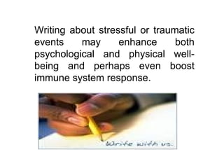 Writing about stressful or traumatic events may enhance both psychological and physical well- being and perhaps even boost immune system response. 