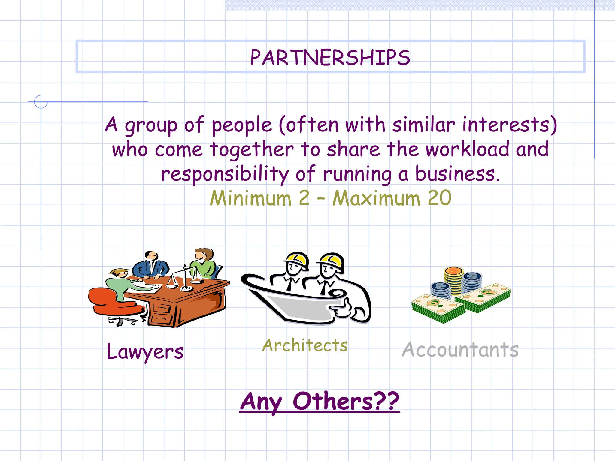 PARTNERSHIPS
A group of people (often with similar interests)
who come together to share the workload and
responsibility of running a business.
Minimum 2 – Maximum 20
Lawyers Architects Accountants
Any Others??
 