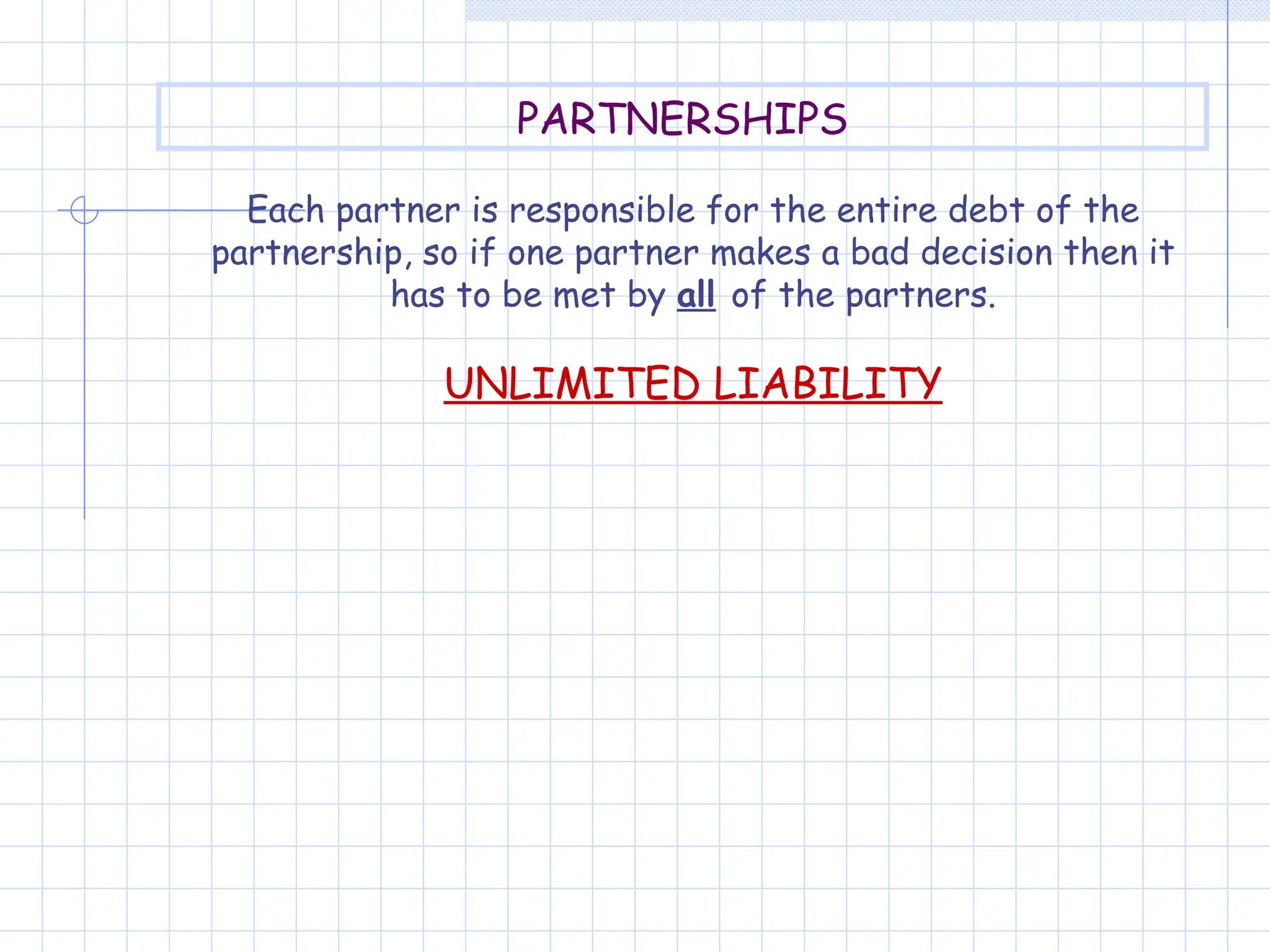 Each partner is responsible for the entire debt of the
partnership, so if one partner makes a bad decision then it
has to be met by all of the partners.
UNLIMITED LIABILITY
PARTNERSHIPS
 