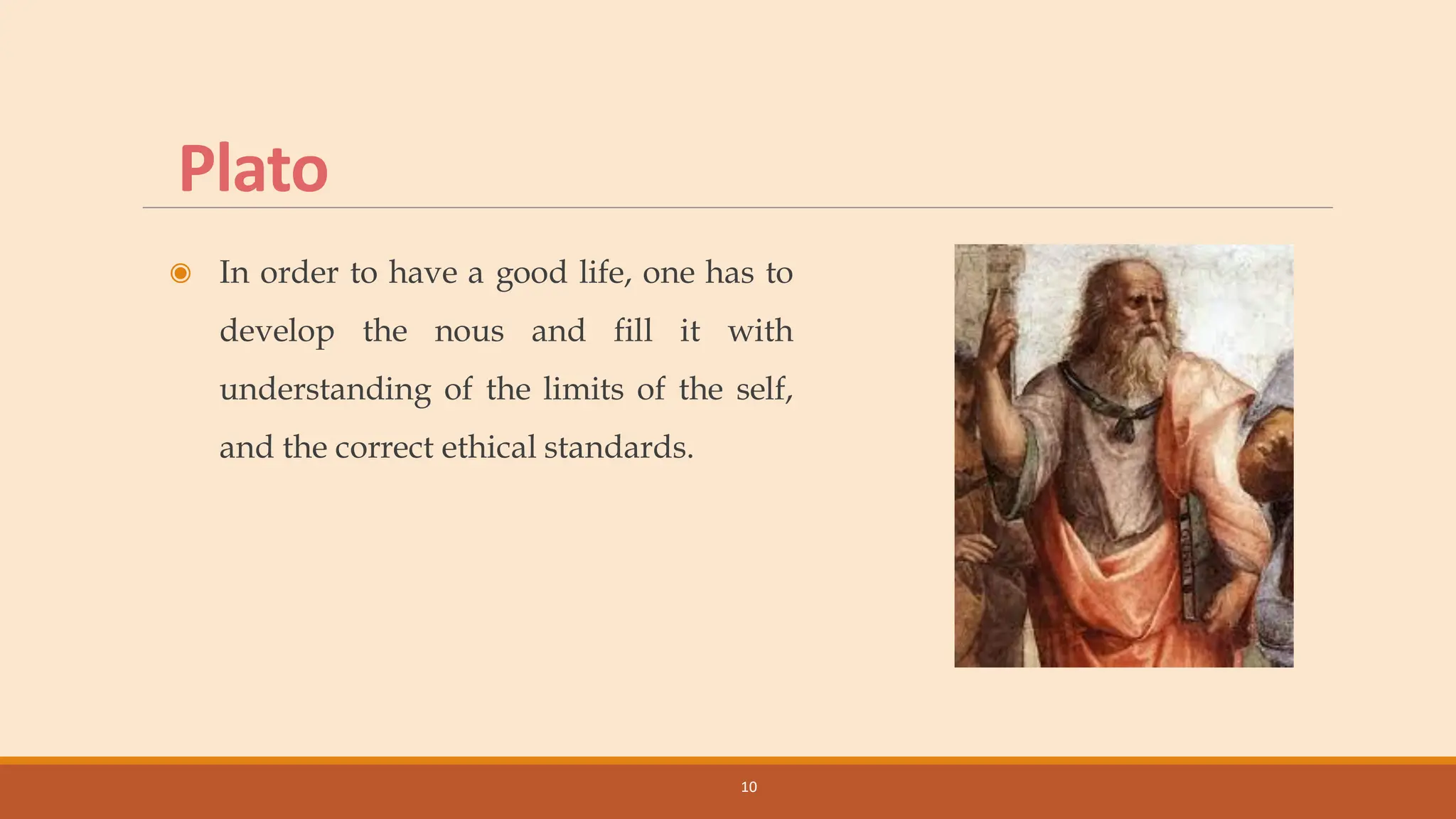 Plato
◉ In order to have a good life, one has to
develop the nous and fill it with
understanding of the limits of the self,
and the correct ethical standards.
10
 