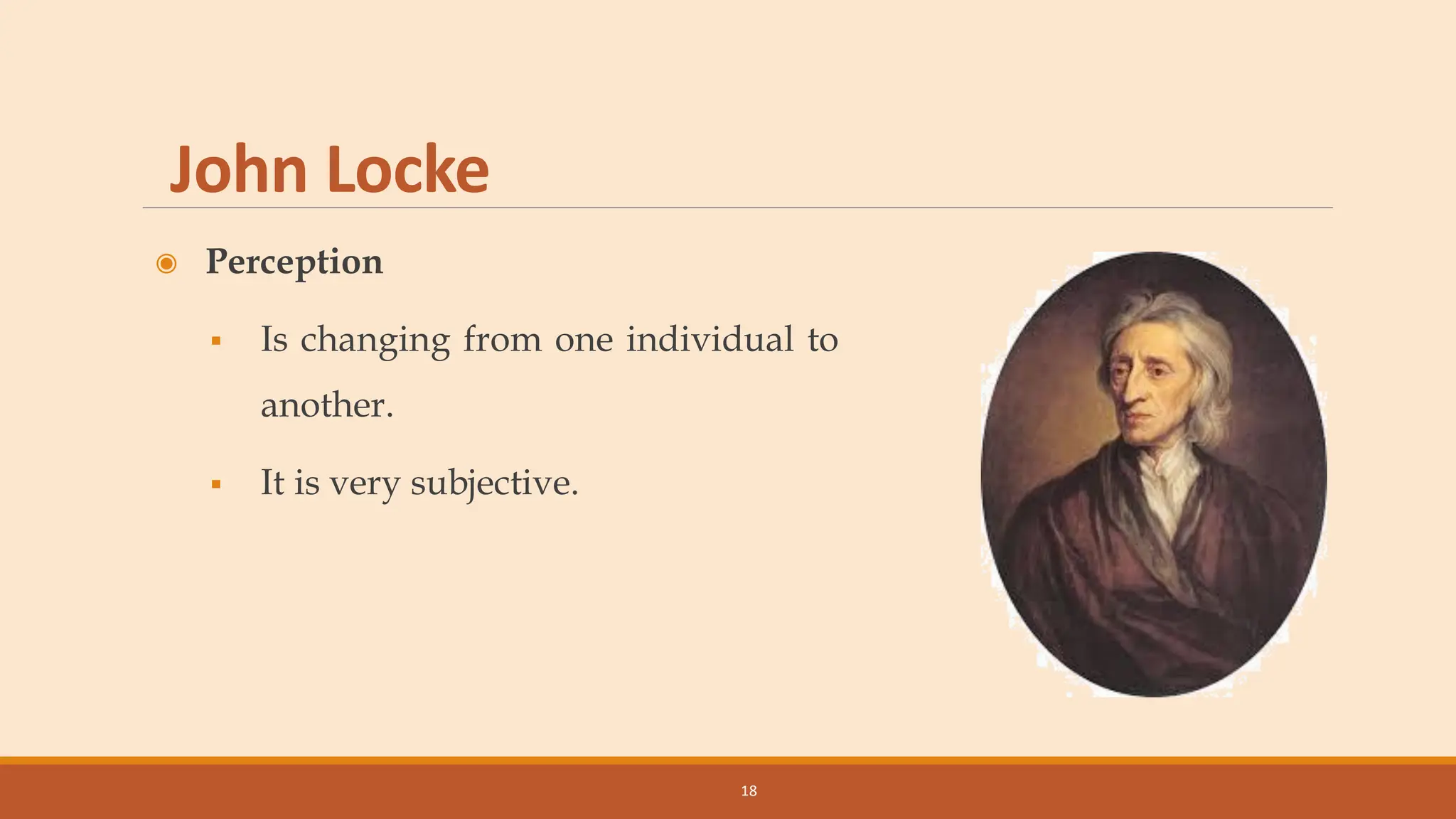 John Locke
◉ Perception
▪ Is changing from one individual to
another.
▪ It is very subjective.
18
 
