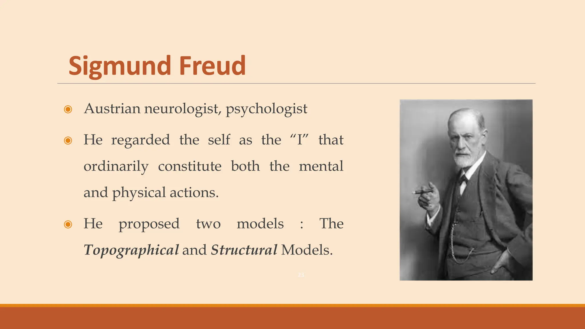 Sigmund Freud
◉ Austrian neurologist, psychologist
◉ He regarded the self as the “I” that
ordinarily constitute both the mental
and physical actions.
◉ He proposed two models : The
Topographical and Structural Models.
23
 