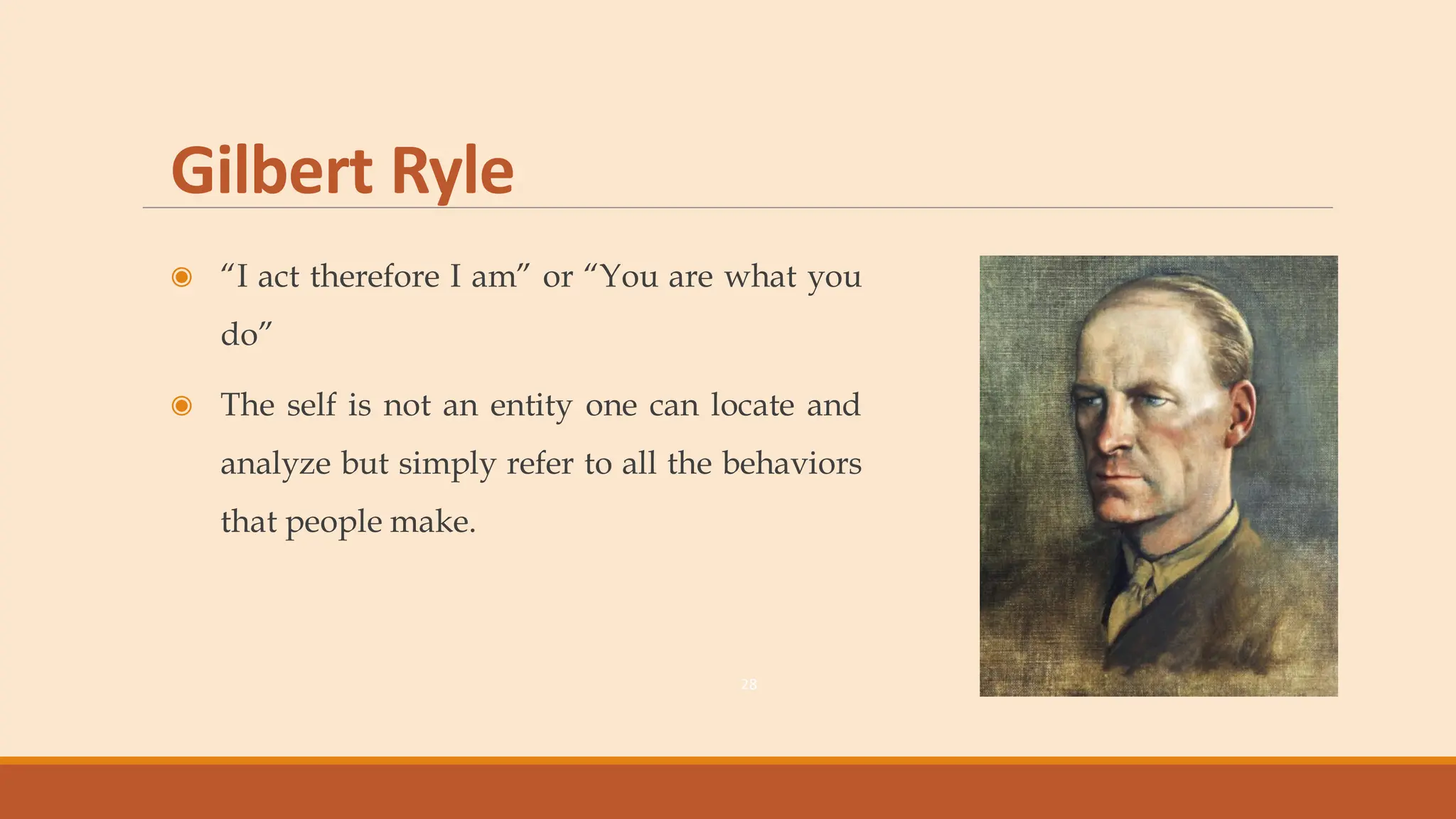 Gilbert Ryle
◉ “I act therefore I am” or “You are what you
do”
◉ The self is not an entity one can locate and
analyze but simply refer to all the behaviors
that people make.
28
 