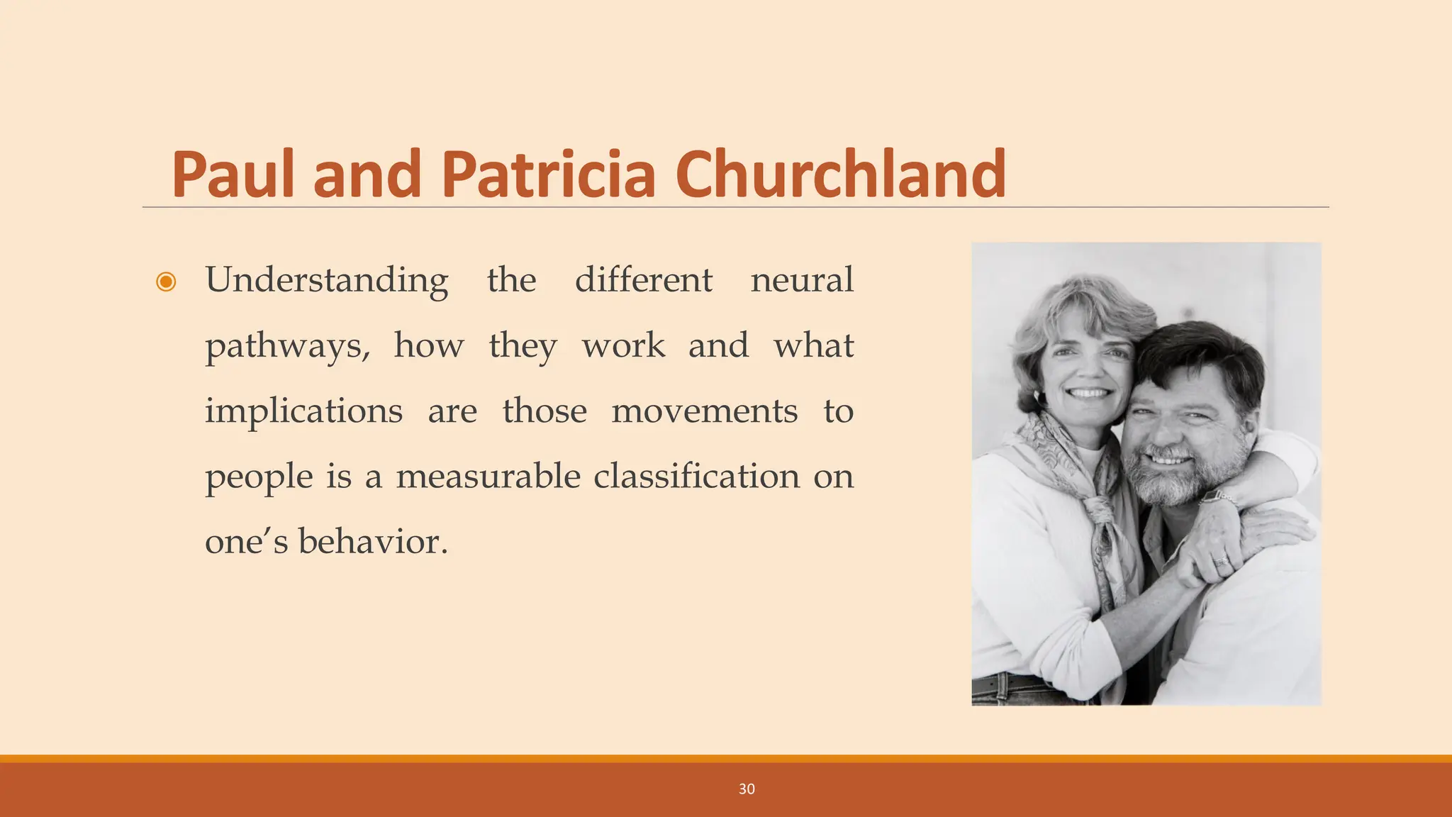 Paul and Patricia Churchland
◉ Understanding the different neural
pathways, how they work and what
implications are those movements to
people is a measurable classification on
one’s behavior.
30
 