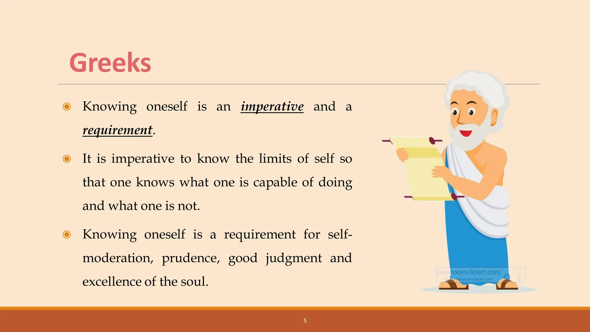 Greeks
◉ Knowing oneself is an imperative and a
requirement.
◉ It is imperative to know the limits of self so
that one knows what one is capable of doing
and what one is not.
◉ Knowing oneself is a requirement for self-
moderation, prudence, good judgment and
excellence of the soul.
5
 