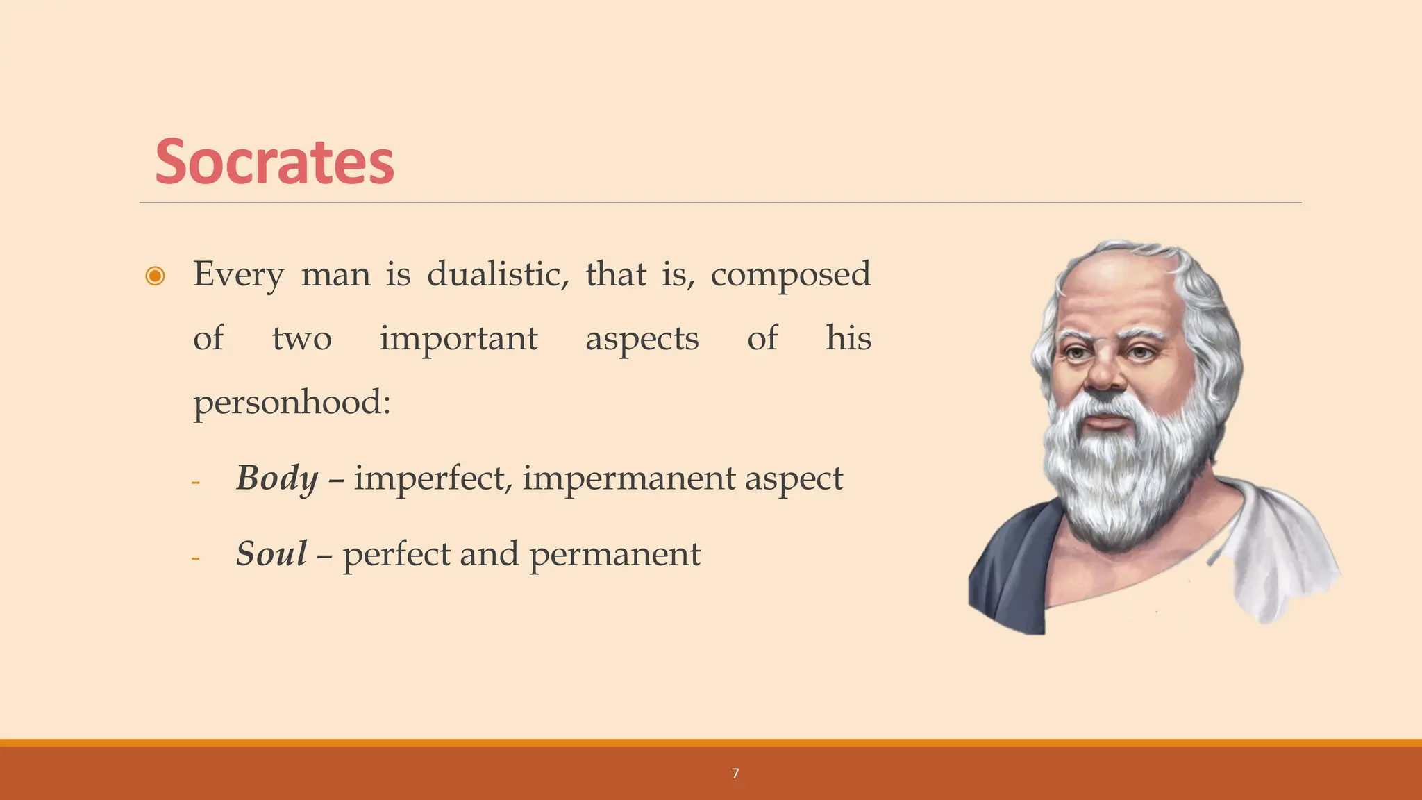 Socrates
◉ Every man is dualistic, that is, composed
of two important aspects of his
personhood:
- Body – imperfect, impermanent aspect
- Soul – perfect and permanent
7
 