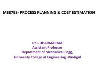 ME8793- PROCESS PLANNING & COST ESTIMATION
Dr.C.DHARMARAJA
Assistant Professor
Department of Mechanical Engg,
University College of Engineering -Dindigul
 