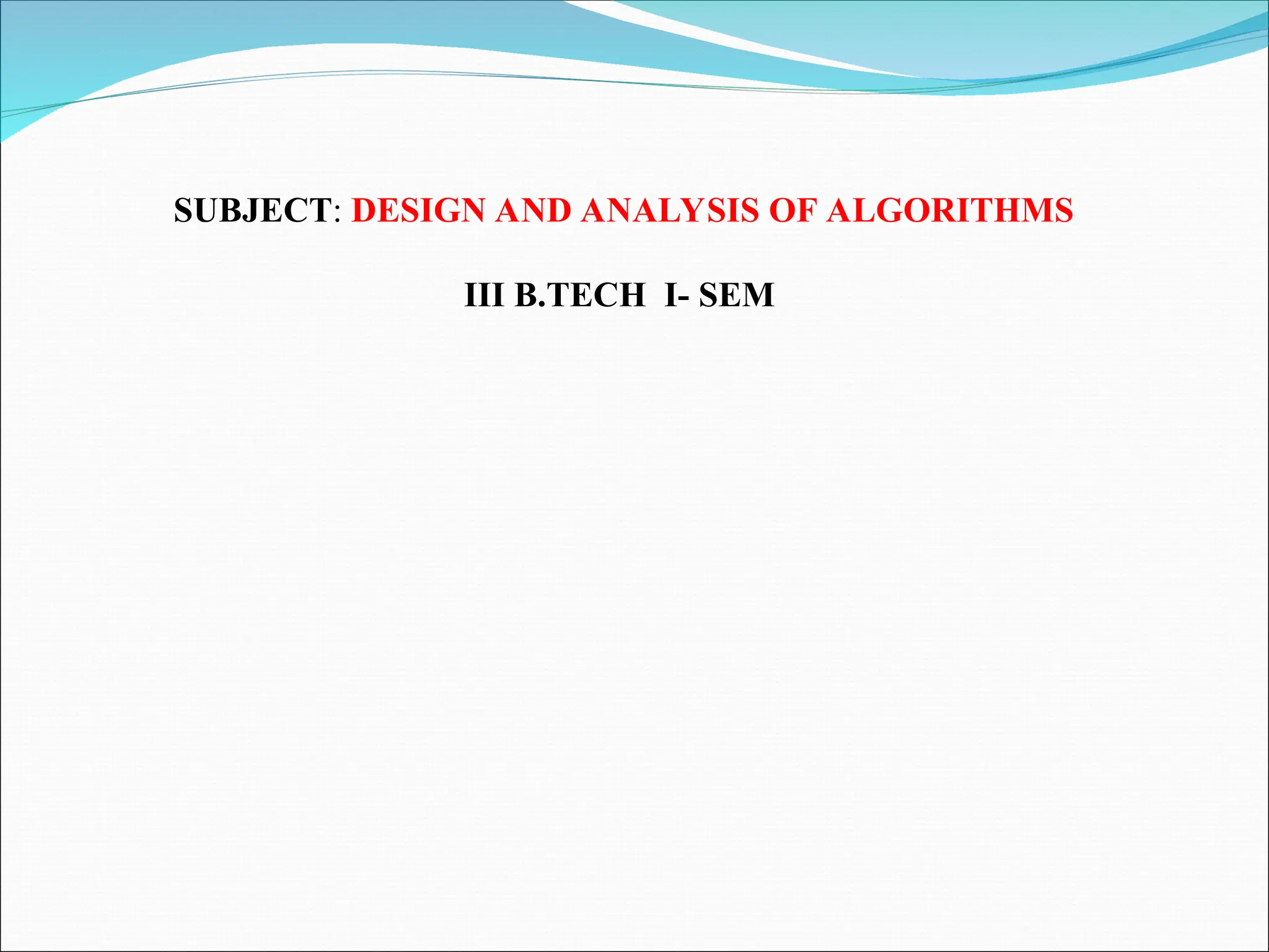 SUBJECT: DESIGN AND ANALYSIS OF ALGORITHMS
III B.TECH I- SEM
 