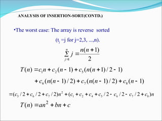 ANALYSIS OF INSERTION-SORT(CONTD.)
•The worst case: The array is reverse sorted
(tj =j for j=2,3, ...,n).
)
1
2
/
)
1
(
(
)
1
(
)
( 5
2
1 




 n
n
c
n
c
n
c
n
T
)
1
(
)
2
/
)
1
(
(
)
2
/
)
1
(
( 8
7
6 




 n
c
n
n
c
n
n
c
n
c
c
c
c
c
c
c
n
c
c
c )
2
/
2
/
2
/
(
)
2
/
2
/
2
/
( 8
7
6
5
4
2
1
2
7
6
5 









2
)
1
(
1




n
n
j
n
j
c
bn
an
n
T 

 2
)
(
 